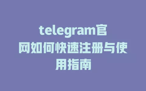 telegram官网如何快速注册与使用指南 一