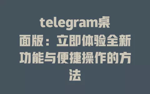 telegram桌面版:立即体验全新功能与便捷操作的方法 一