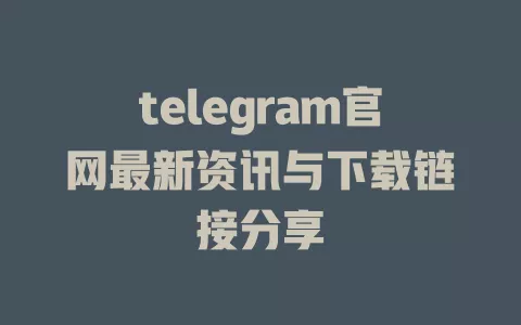 telegram官网最新资讯与下载链接分享 一