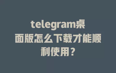 telegram桌面版怎么下载才能顺利使用? 一