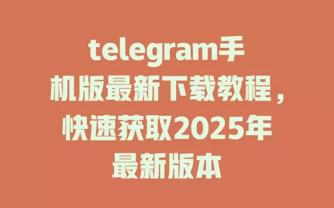 telegram手机版最新下载教程,快速获取2025年最新版本 一
