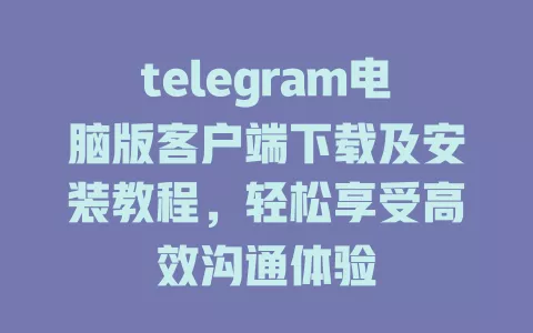 telegram电脑版客户端下载及安装教程，轻松享受高效沟通体验 一