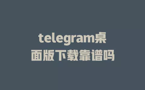 telegram桌面版下载靠谱吗 一