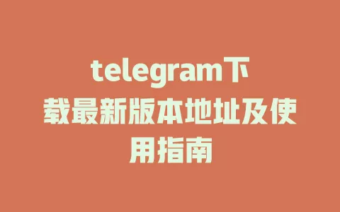 telegram下载最新版本地址及使用指南 一