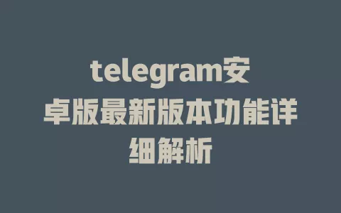 telegram安卓版最新版本功能详细解析 一