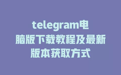telegram电脑版下载教程及最新版本获取方式 一