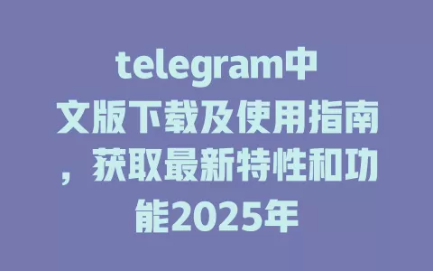 telegram中文版下载及使用指南，获取最新特性和功能2025年 一