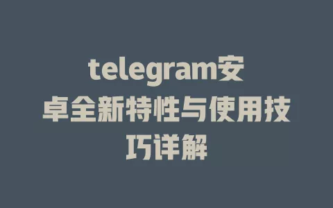telegram安卓全新特性与使用技巧详解 一
