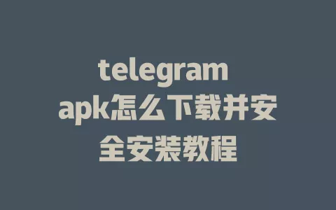 telegram apk怎么下载并安全安装教程 一