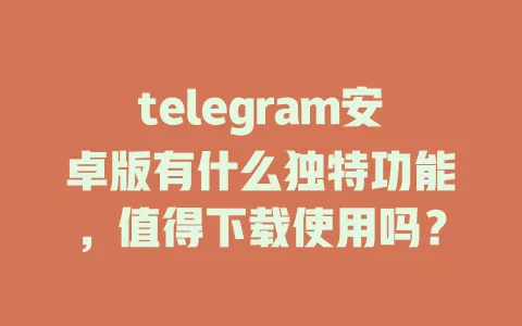 telegram安卓版有什么独特功能,值得下载使用吗? 一