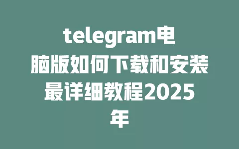 telegram电脑版如何下载和安装最详细教程2025年 一