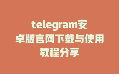 telegram安卓版官网下载与使用教程分享 一