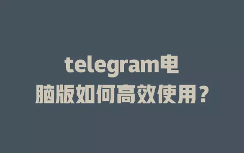 telegram电脑版如何高效使用? 一