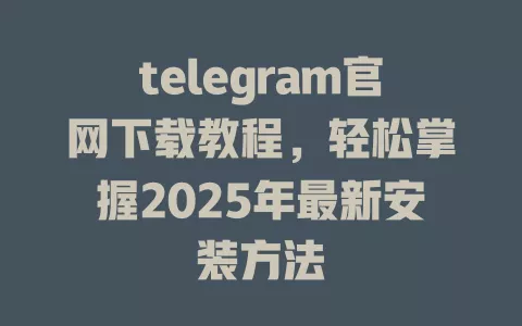 telegram官网下载教程,轻松掌握2025年最新安装方法 一