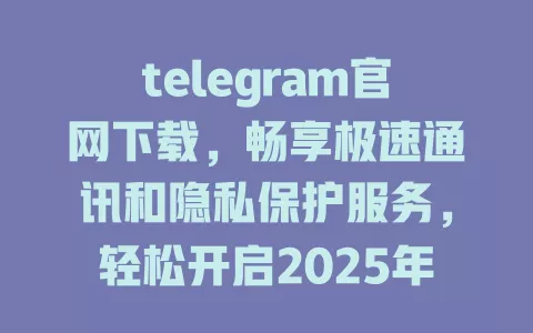 telegram官网下载,畅享极速通讯和隐私保护服务,轻松开启2025年的沟通新时代! 一