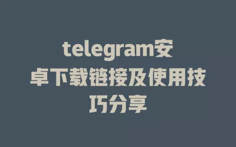 telegram安卓下载链接及使用技巧分享 一