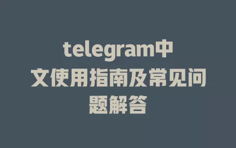 telegram中文使用指南及常见问题解答 一