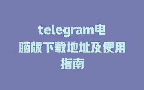 telegram电脑版下载地址及使用指南 一
