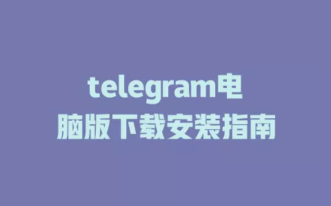 telegram电脑版下载安装指南 一