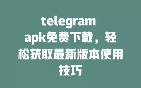 telegram apk免费下载,轻松获取最新版本使用技巧 一