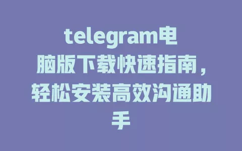 telegram电脑版下载快速指南,轻松安装高效沟通助手 一