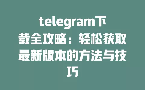 telegram下载全攻略：轻松获取最新版本的方法与技巧 一