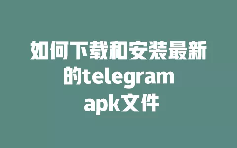 如何下载和安装最新的telegram apk文件 一