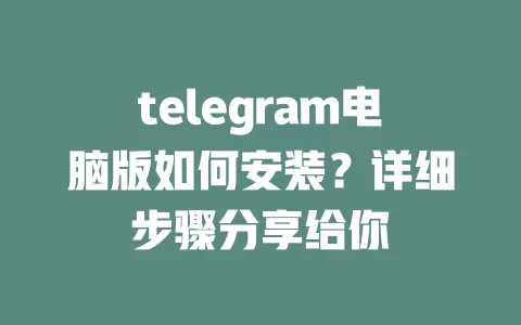 telegram电脑版如何安装?详细步骤分享给你 一