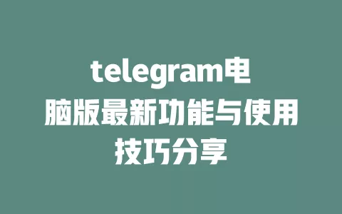 telegram电脑版最新功能与使用技巧分享 一
