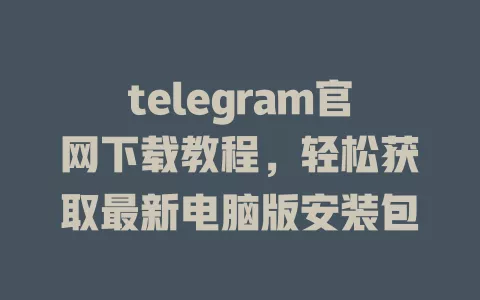 telegram官网下载教程,轻松获取最新电脑版安装包 一