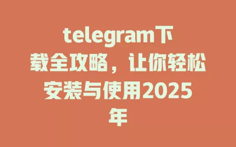 telegram下载全攻略,让你轻松安装与使用2025年 一