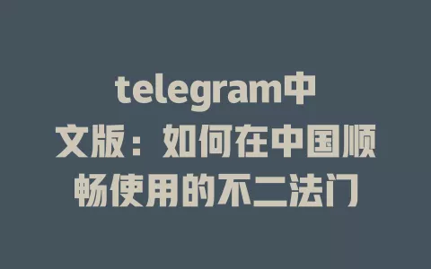 telegram中文版：如何在中国顺畅使用的不二法门 一