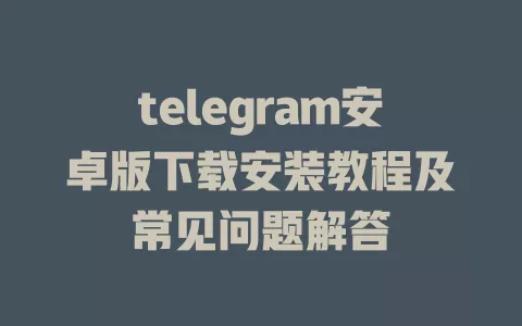 telegram安卓版下载安装教程及常见问题解答 一