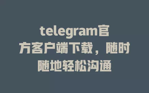 telegram官方客户端下载，随时随地轻松沟通 一