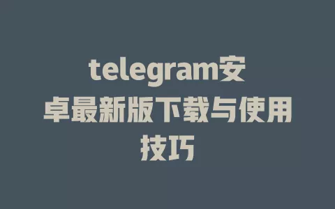 telegram安卓最新版下载与使用技巧 一