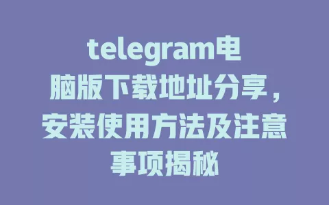 telegram电脑版下载地址分享,安装使用方法及注意事项揭秘 一