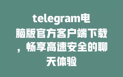 telegram电脑版官方客户端下载,畅享高速安全的聊天体验 一