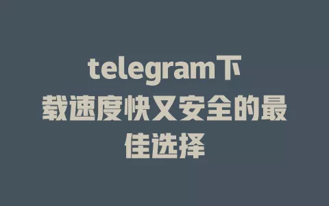 telegram下载速度快又安全的最佳选择 一