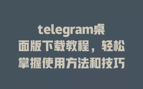 telegram桌面版下载教程,轻松掌握使用方法和技巧 一