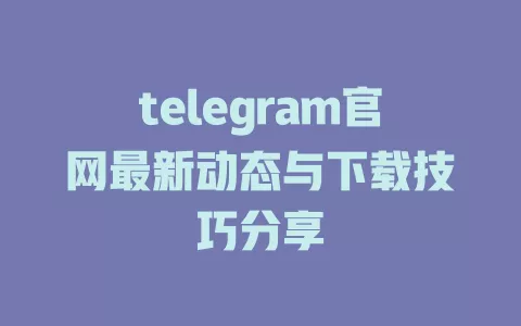 telegram官网最新动态与下载技巧分享 一