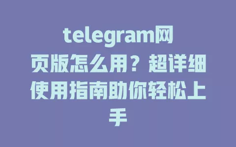 telegram网页版怎么用？超详细使用指南助你轻松上手 一