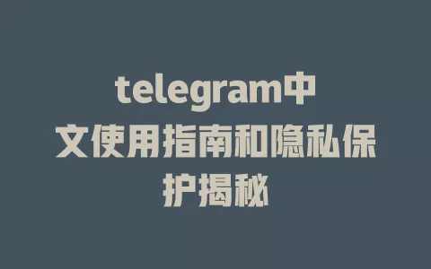 telegram中文使用指南和隐私保护揭秘 一