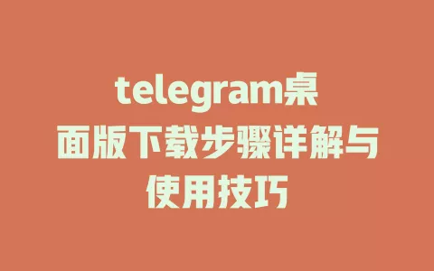telegram桌面版下载步骤详解与使用技巧 一
