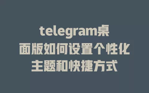 telegram桌面版如何设置个性化主题和快捷方式 一