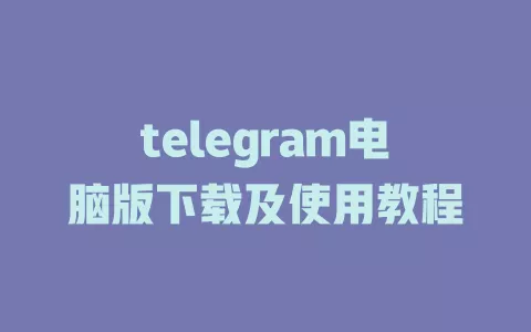 telegram电脑版下载及使用教程 一