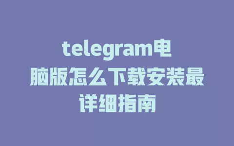 telegram电脑版怎么下载安装最详细指南 一