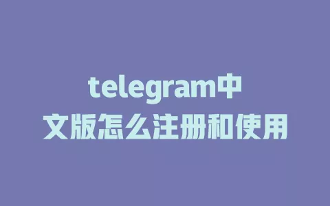 telegram中文版怎么注册和使用 一