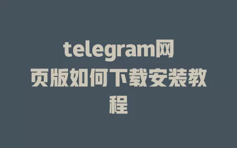 telegram网页版如何下载安装教程 一
