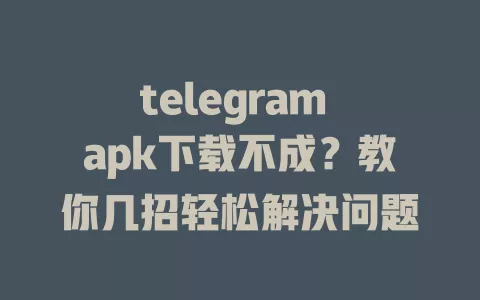 telegram apk下载不成?教你几招轻松解决问题 一