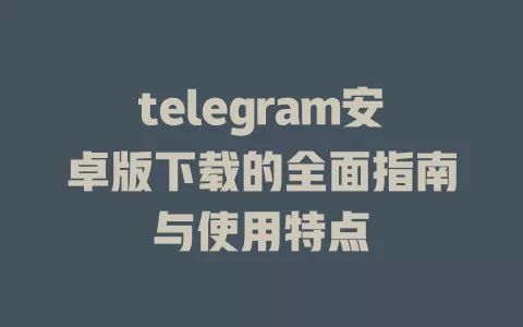 telegram安卓版下载的全面指南与使用特点 一